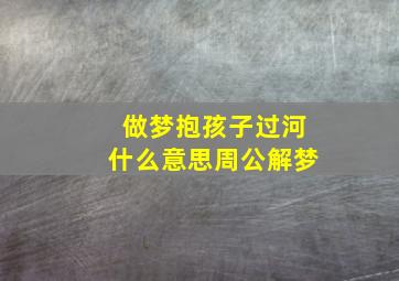 做梦抱孩子过河什么意思周公解梦