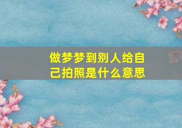 做梦梦到别人给自己拍照是什么意思