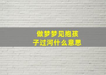 做梦梦见抱孩子过河什么意思