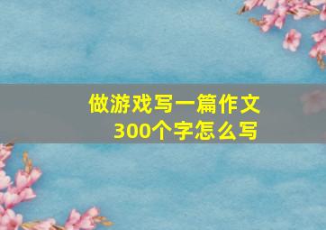 做游戏写一篇作文300个字怎么写