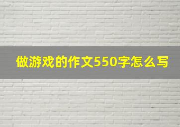 做游戏的作文550字怎么写