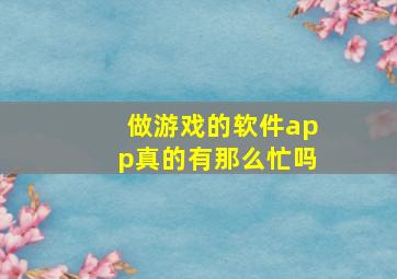 做游戏的软件app真的有那么忙吗