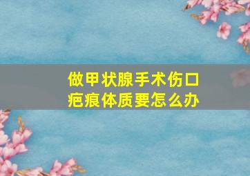 做甲状腺手术伤口疤痕体质要怎么办