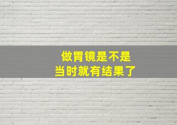 做胃镜是不是当时就有结果了