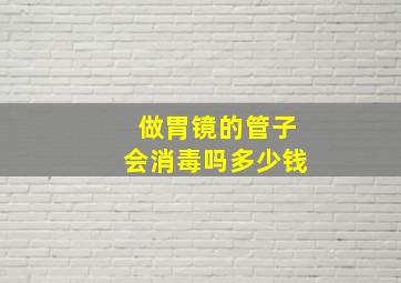 做胃镜的管子会消毒吗多少钱