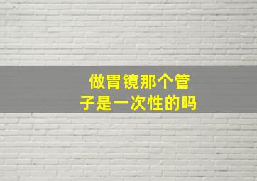 做胃镜那个管子是一次性的吗