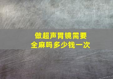 做超声胃镜需要全麻吗多少钱一次