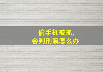 偷手机被抓,会判刑嘛怎么办