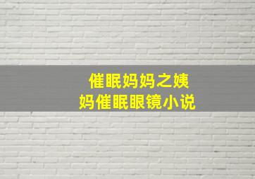 催眠妈妈之姨妈催眠眼镜小说