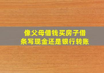 像父母借钱买房子借条写现金还是银行转账