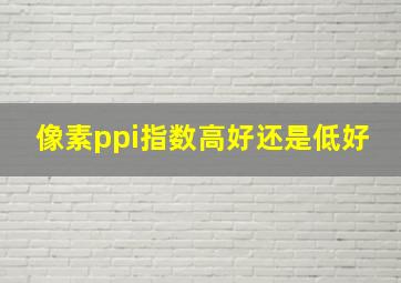 像素ppi指数高好还是低好