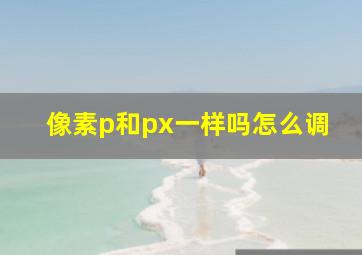 像素p和px一样吗怎么调