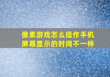 像素游戏怎么操作手机屏幕显示的时间不一样