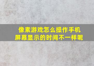 像素游戏怎么操作手机屏幕显示的时间不一样呢