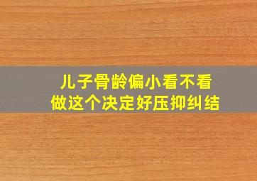 儿子骨龄偏小看不看做这个决定好压抑纠结