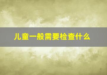 儿童一般需要检查什么