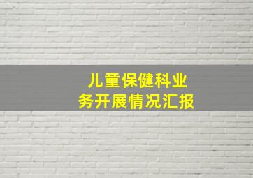 儿童保健科业务开展情况汇报