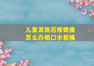 儿童发烧后喉咙痛怎么办咽口水都痛