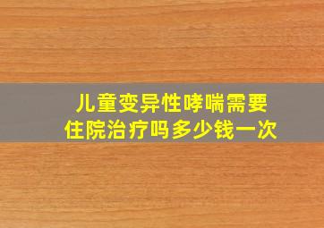 儿童变异性哮喘需要住院治疗吗多少钱一次