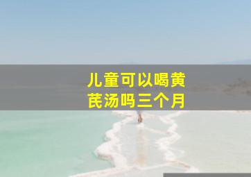 儿童可以喝黄芪汤吗三个月