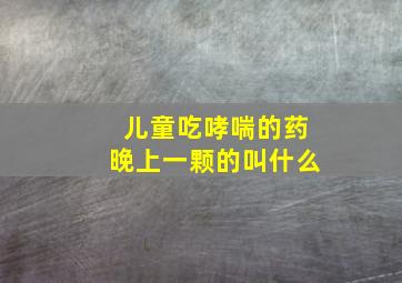 儿童吃哮喘的药晚上一颗的叫什么