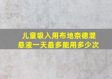 儿童吸入用布地奈德混悬液一天最多能用多少次