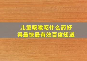 儿童咳嗽吃什么药好得最快最有效百度知道