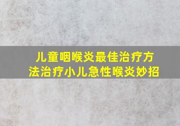 儿童咽喉炎最佳治疗方法治疗小儿急性喉炎妙招