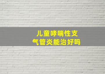 儿童哮喘性支气管炎能治好吗