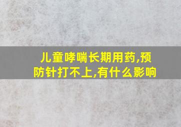 儿童哮喘长期用药,预防针打不上,有什么影响