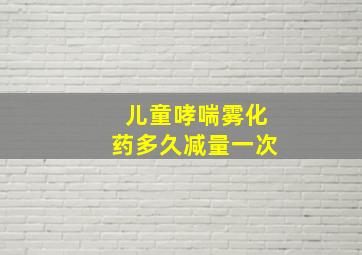 儿童哮喘雾化药多久减量一次