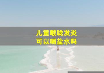 儿童喉咙发炎可以喝盐水吗