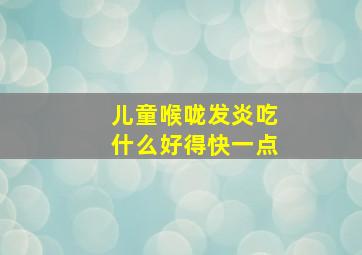 儿童喉咙发炎吃什么好得快一点