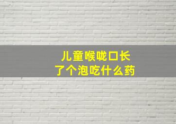 儿童喉咙口长了个泡吃什么药