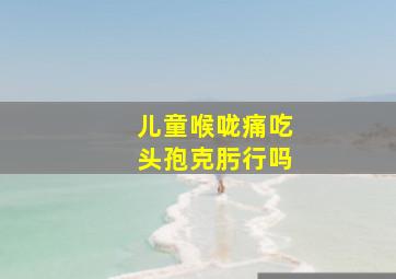 儿童喉咙痛吃头孢克肟行吗