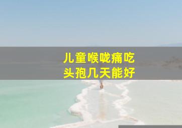 儿童喉咙痛吃头孢几天能好