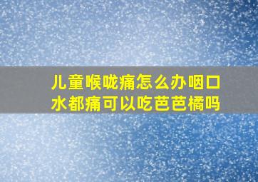 儿童喉咙痛怎么办咽口水都痛可以吃芭芭橘吗