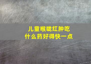 儿童喉咙红肿吃什么药好得快一点