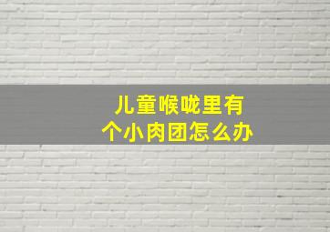 儿童喉咙里有个小肉团怎么办