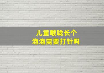 儿童喉咙长个泡泡需要打针吗