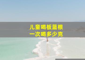 儿童喝板蓝根一次喝多少克