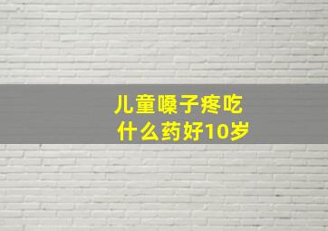 儿童嗓子疼吃什么药好10岁