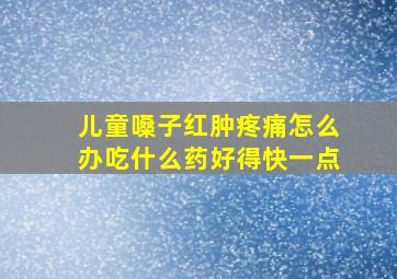 儿童嗓子红肿疼痛怎么办吃什么药好得快一点