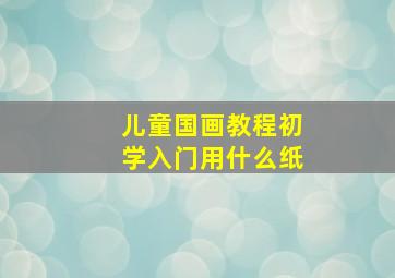 儿童国画教程初学入门用什么纸