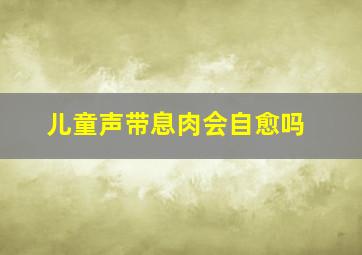 儿童声带息肉会自愈吗