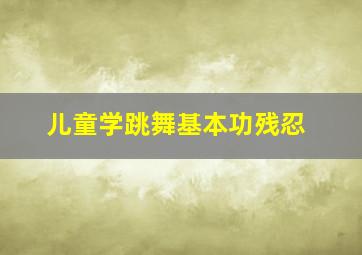 儿童学跳舞基本功残忍