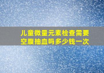 儿童微量元素检查需要空腹抽血吗多少钱一次