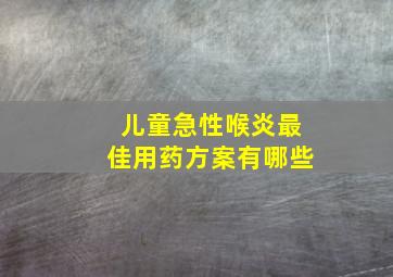 儿童急性喉炎最佳用药方案有哪些