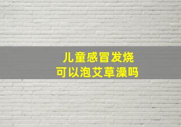 儿童感冒发烧可以泡艾草澡吗