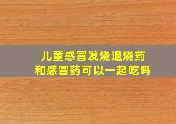 儿童感冒发烧退烧药和感冒药可以一起吃吗